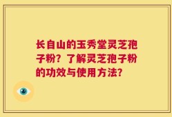 长自山的玉秀堂灵芝孢子粉？了解灵芝孢子粉的功效与使用方法？