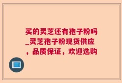 买的灵芝还有孢子粉吗_灵芝孢子粉现货供应，品质保证，欢迎选购
