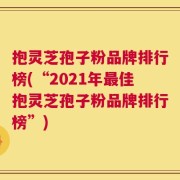 抱灵芝孢子粉品牌排行榜(“2021年最佳抱灵芝孢子粉品牌排行榜”)