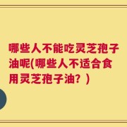 哪些人不能吃灵芝孢子油呢(哪些人不适合食用灵芝孢子油？)
