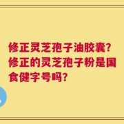 修正灵芝孢子油胶囊？修正的灵芝孢子粉是国食健字号吗？