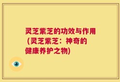 灵芝紫芝的功效与作用 (灵芝紫芝：神奇的健康养护之物)
