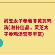 灵芝太子参麦冬黄芪鸡汤(滋补佳品，灵芝太子参鸡汤营养丰富)