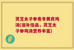 灵芝太子参麦冬黄芪鸡汤(滋补佳品，灵芝太子参鸡汤营养丰富)