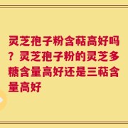 灵芝孢子粉含萜高好吗？灵芝孢子粉的灵芝多糖含量高好还是三萜含量高好