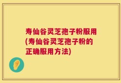 寿仙谷灵芝孢子粉服用(寿仙谷灵芝孢子粉的正确服用方法)