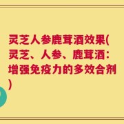 灵芝人参鹿茸酒效果(灵芝、人参、鹿茸酒：增强免疫力的多效合剂)