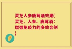 灵芝人参鹿茸酒效果(灵芝、人参、鹿茸酒：增强免疫力的多效合剂)