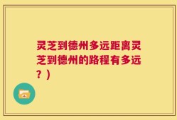 灵芝到德州多远距离灵芝到德州的路程有多远？)