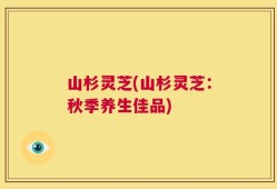 山杉灵芝(山杉灵芝：秋季养生佳品)