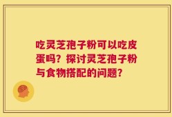 吃灵芝孢子粉可以吃皮蛋吗？探讨灵芝孢子粉与食物搭配的问题？