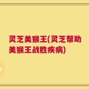 灵芝美猴王(灵芝帮助美猴王战胜疾病)