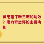 灵芝孢子粉三萜的功效？隆力奇恕怀的主要功能