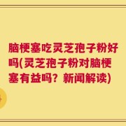 脑梗塞吃灵芝孢子粉好吗(灵芝孢子粉对脑梗塞有益吗？新闻解读)