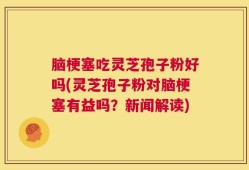 脑梗塞吃灵芝孢子粉好吗(灵芝孢子粉对脑梗塞有益吗？新闻解读)
