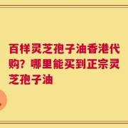 百样灵芝孢子油香港代购？哪里能买到正宗灵芝孢子油
