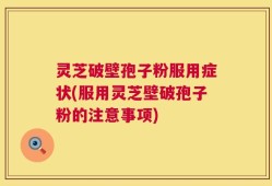 灵芝破壁孢子粉服用症状(服用灵芝壁破孢子粉的注意事项)