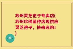 苏州灵芝孢子专卖店(苏州珍稀菌种店现供应灵芝孢子，快来选购！)