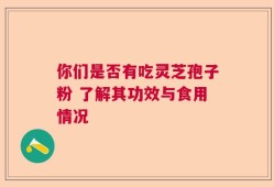你们是否有吃灵芝孢子粉 了解其功效与食用情况
