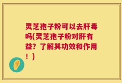 灵芝孢子粉可以去肝毒吗(灵芝孢子粉对肝有益？了解其功效和作用！)