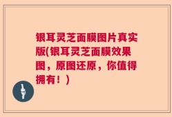 银耳灵芝面膜图片真实版(银耳灵芝面膜效果图，原图还原，你值得拥有！)