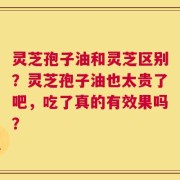 灵芝孢子油和灵芝区别？灵芝孢子油也太贵了吧，吃了真的有效果吗？