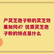 产灵芝孢子粉的灵芝效果如何d？优质灵芝孢子粉的特点是什么