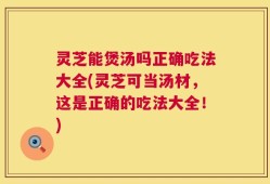 灵芝能煲汤吗正确吃法大全(灵芝可当汤材，这是正确的吃法大全！)