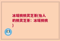 冰瑶桃桃灵芝茶(怡人的桃灵芝茶：冰瑶桃桃)