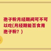 孢子粉月经期间可不可以吃(月经期能否食用孢子粉？)