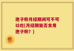 孢子粉月经期间可不可以吃(月经期能否食用孢子粉？)