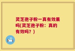 灵芝孢子粉一真有效果吗(灵芝孢子粉：真的有效吗？)
