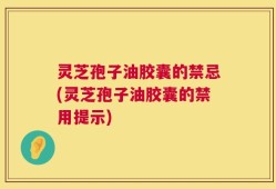 灵芝孢子油胶囊的禁忌(灵芝孢子油胶囊的禁用提示)