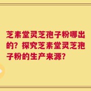 芝素堂灵芝孢子粉哪出的？探究芝素堂灵芝孢子粉的生产来源？