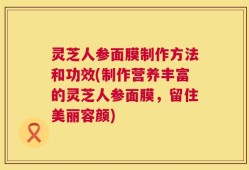 灵芝人参面膜制作方法和功效(制作营养丰富的灵芝人参面膜，留住美丽容颜)