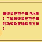 破壁灵芝孢子粉泡水喝？了解破壁灵芝孢子粉的功效及正确饮用方法？