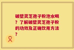 破壁灵芝孢子粉泡水喝？了解破壁灵芝孢子粉的功效及正确饮用方法？