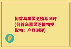 何首乌黑灵芝植萃测评(何首乌黑灵芝植物提取物：产品测评)