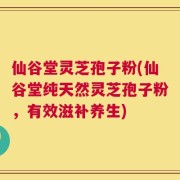 仙谷堂灵芝孢子粉(仙谷堂纯天然灵芝孢子粉，有效滋补养生)