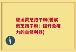 碧溪灵芝孢子粉(碧溪灵芝孢子粉：提升免疫力的自然利器)