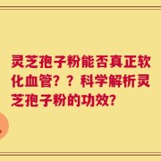 灵芝孢子粉能否真正软化血管？？科学解析灵芝孢子粉的功效？