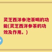 灵芝西洋参泡茶喝的功能(灵芝西洋参茶的功效及作用。)