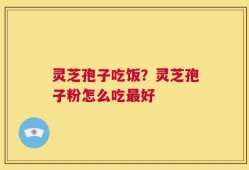 灵芝孢子吃饭？灵芝孢子粉怎么吃最好