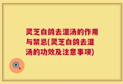 灵芝白鸽去湿汤的作用与禁忌(灵芝白鸽去湿汤的功效及注意事项)
