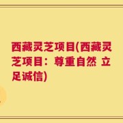 西藏灵芝项目(西藏灵芝项目：尊重自然 立足诚信)