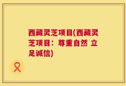 西藏灵芝项目(西藏灵芝项目：尊重自然 立足诚信)