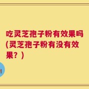 吃灵芝孢子粉有效果吗(灵芝孢子粉有没有效果？)