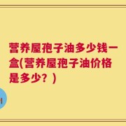 营养屋孢子油多少钱一盒(营养屋孢子油价格是多少？)