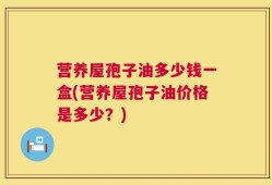 营养屋孢子油多少钱一盒(营养屋孢子油价格是多少？)