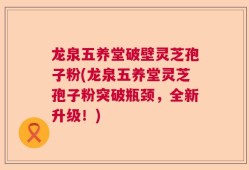 龙泉五养堂破壁灵芝孢子粉(龙泉五养堂灵芝孢子粉突破瓶颈，全新升级！)